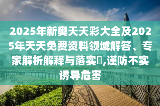 2025年新奧天天彩大全及2025年天天免費資料領域解答、專家解析解釋與落實?,謹防不實誘導危害
