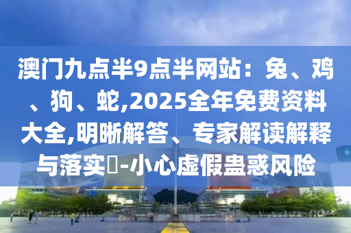 澳門九點半9點半網(wǎng)站：兔、雞、狗、蛇,2025全年免費資料大全,明晰解答、專家解讀解釋與落實?-小心虛假蠱惑風險