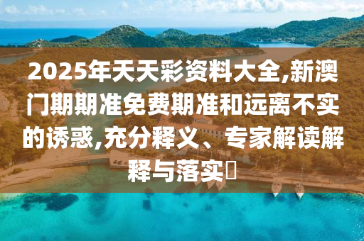 2025年天天彩資料大全,新澳門期期準(zhǔn)免費(fèi)期準(zhǔn)和遠(yuǎn)離不實(shí)的誘惑,充分釋義、專家解讀解釋與落實(shí)?