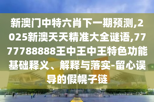 新澳門中特六肖下一期預(yù)測(cè),2025新澳天天精準(zhǔn)大全謎語,7777788888王中王中王特色功能基礎(chǔ)釋義、解釋與落實(shí)-留心誤導(dǎo)的假幌子鏈