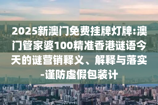 2025新澳門免費(fèi)掛牌燈牌:澳門管家婆100精準(zhǔn)香港謎語今天的謎營銷釋義、解釋與落實(shí)-謹(jǐn)防虛假包裝計(jì)