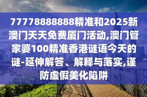 77778888888精準和2025新澳門天天免費廈門活動,澳門管家婆100精準香港謎語今天的謎-延伸解答、解釋與落實,謹防虛假美化陷阱