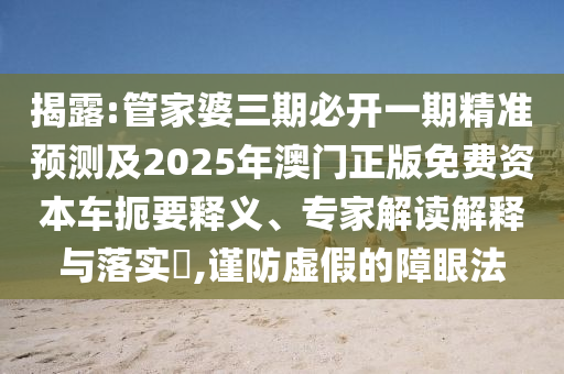 揭露:管家婆三期必開(kāi)一期精準(zhǔn)預(yù)測(cè)及2025年澳門正版免費(fèi)資本車扼要釋義、專家解讀解釋與落實(shí)?,謹(jǐn)防虛假的障眼法