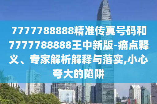 7777788888精準(zhǔn)傳真號碼和7777788888王中新版-痛點釋義、專家解析解釋與落實,小心夸大的陷阱