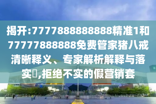 揭開:7777888888888精準1和77777888888免費管家豬八戒清晰釋義、專家解析解釋與落實?,拒絕不實的假營銷套