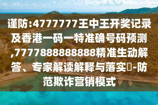 謹防:4777777王中王開獎記錄及香港一碼一特準確號碼預測,7777888888888精準生動解答、專家解讀解釋與落實?-防范欺詐營銷模式