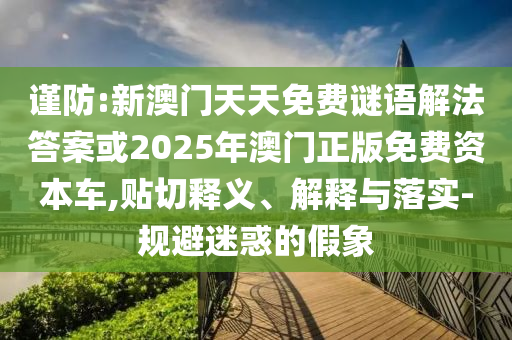 謹(jǐn)防:新澳門天天免費謎語解法答案或2025年澳門正版免費資本車,貼切釋義、解釋與落實-規(guī)避迷惑的假象
