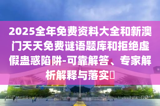 2025全年免費資料大全和新澳門天天免費謎語題庫和拒絕虛假蠱惑陷阱-可靠解答、專家解析解釋與落實?