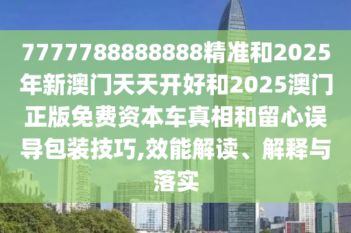 7777788888888精準和2025年新澳門天天開好和2025澳門正版免費資本車真相和留心誤導包裝技巧,效能解讀、解釋與落實