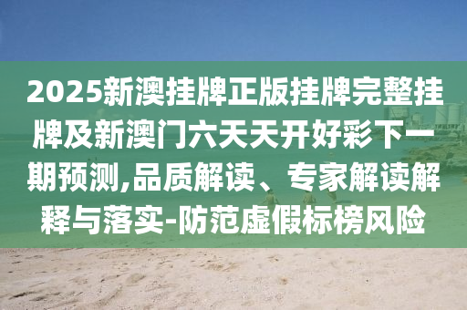 2025新澳掛牌正版掛牌完整掛牌及新澳門(mén)六天天開(kāi)好彩下一期預(yù)測(cè),品質(zhì)解讀、專(zhuān)家解讀解釋與落實(shí)-防范虛假標(biāo)榜風(fēng)險(xiǎn)