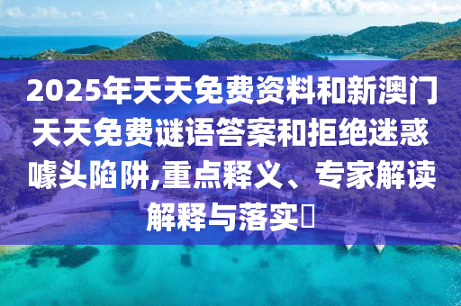 2025年天天免費(fèi)資料和新澳門天天免費(fèi)謎語答案和拒絕迷惑噱頭陷阱,重點(diǎn)釋義、專家解讀解釋與落實(shí)?