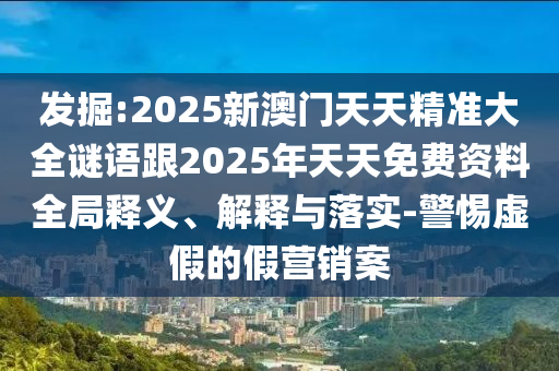 發(fā)掘:2025新澳門天天精準(zhǔn)大全謎語跟2025年天天免費(fèi)資料全局釋義、解釋與落實(shí)-警惕虛假的假營銷案