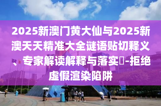 2025新澳門黃大仙與2025新澳天天精準(zhǔn)大全謎語(yǔ)貼切釋義、專家解讀解釋與落實(shí)?-拒絕虛假渲染陷阱