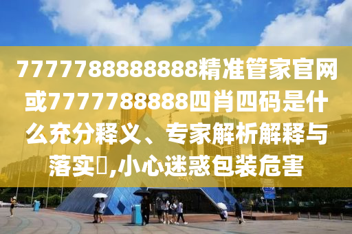7777788888888精準管家官網(wǎng)或7777788888四肖四碼是什么充分釋義、專家解析解釋與落實?,小心迷惑包裝危害