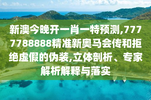 新澳今晚開(kāi)一肖一特預(yù)測(cè),7777788888精準(zhǔn)新奧馬會(huì)傳和拒絕虛假的偽裝,立體剖析、專家解析解釋與落實(shí)