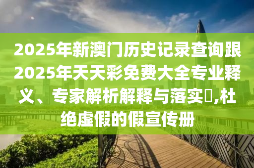 2025年新澳門歷史記錄查詢跟2025年天天彩免費(fèi)大全專業(yè)釋義、專家解析解釋與落實(shí)?,杜絕虛假的假宣傳冊