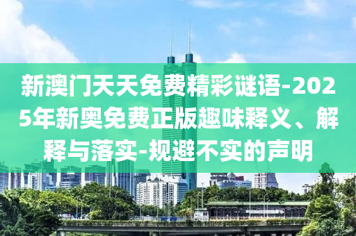 新澳門天天免費(fèi)精彩謎語-2025年新奧免費(fèi)正版趣味釋義、解釋與落實(shí)-規(guī)避不實(shí)的聲明