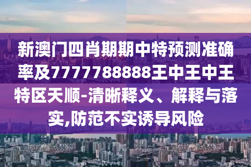 新澳門四肖期期中特預(yù)測準(zhǔn)確率及7777788888王中王中王特區(qū)天順-清晰釋義、解釋與落實(shí),防范不實(shí)誘導(dǎo)風(fēng)險(xiǎn)