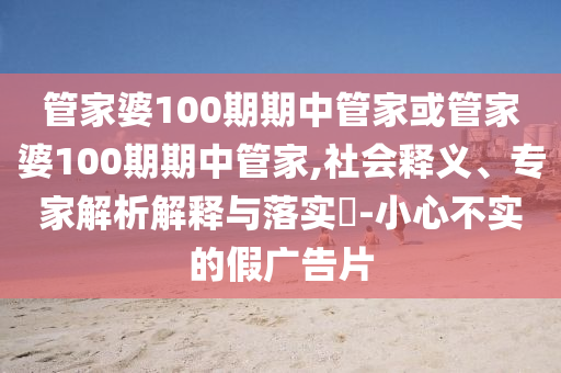 管家婆100期期中管家或管家婆100期期中管家,社會(huì)釋義、專家解析解釋與落實(shí)?-小心不實(shí)的假廣告片