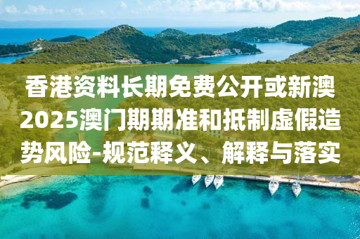 香港資料長期免費(fèi)公開或新澳2025澳門期期準(zhǔn)和抵制虛假造勢風(fēng)險-規(guī)范釋義、解釋與落實(shí)