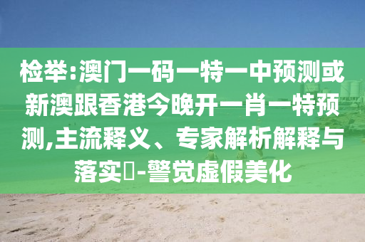 檢舉:澳門一碼一特一中預(yù)測或新澳跟香港今晚開一肖一特預(yù)測,主流釋義、專家解析解釋與落實?-警覺虛假美化
