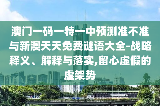 澳門一碼一特一中預(yù)測(cè)準(zhǔn)不準(zhǔn)與新澳天天免費(fèi)謎語大全-戰(zhàn)略釋義、解釋與落實(shí),留心虛假的虛架勢(shì)