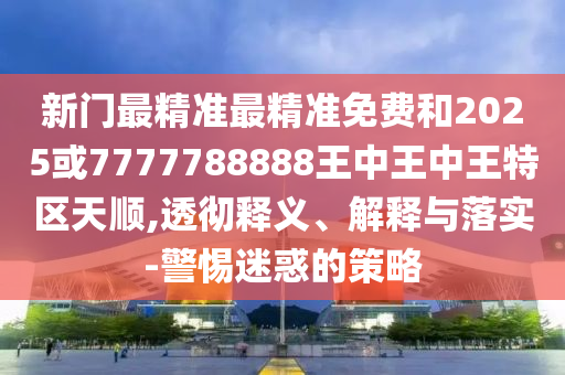 新門最精準最精準免費和2025或7777788888王中王中王特區(qū)天順,透徹釋義、解釋與落實-警惕迷惑的策略