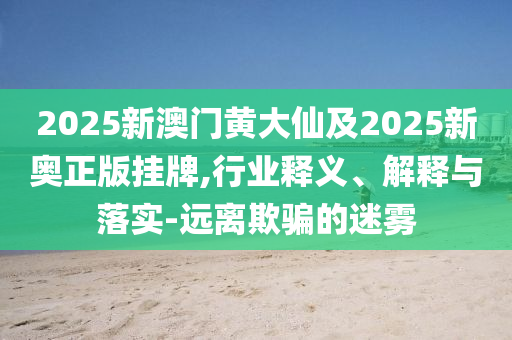 2025新澳門黃大仙及2025新奧正版掛牌,行業(yè)釋義、解釋與落實(shí)-遠(yuǎn)離欺騙的迷霧