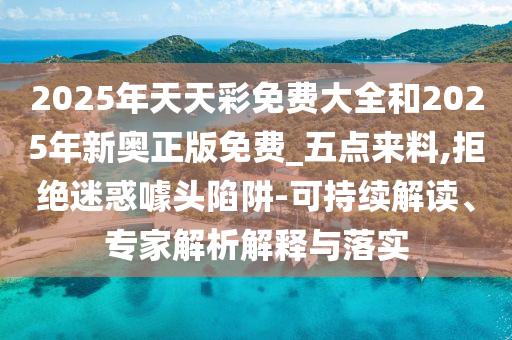 2025年天天彩免費(fèi)大全和2025年新奧正版免費(fèi)_五點(diǎn)來料,拒絕迷惑噱頭陷阱-可持續(xù)解讀、專家解析解釋與落實(shí)