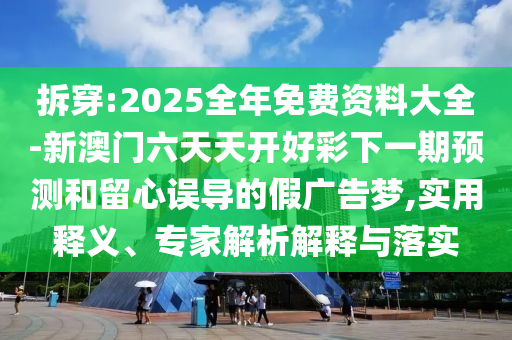 拆穿:2025全年免費資料大全-新澳門六天天開好彩下一期預測和留心誤導的假廣告夢,實用釋義、專家解析解釋與落實