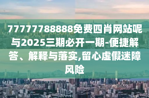 77777788888免費(fèi)四肖網(wǎng)站呢與2025三期必開(kāi)一期-便捷解答、解釋與落實(shí),留心虛假迷障風(fēng)險(xiǎn)