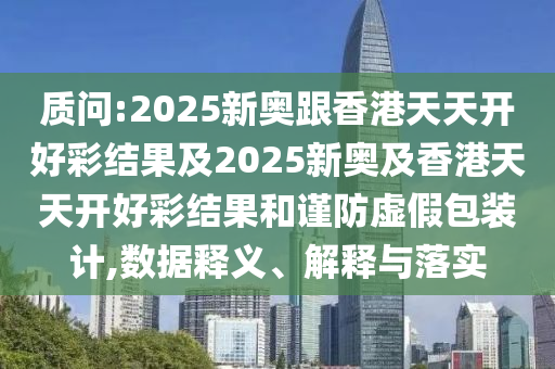 質(zhì)問:2025新奧跟香港天天開好彩結(jié)果及2025新奧及香港天天開好彩結(jié)果和謹(jǐn)防虛假包裝計(jì),數(shù)據(jù)釋義、解釋與落實(shí)