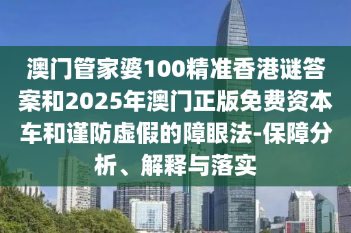 澳門管家婆100精準(zhǔn)香港謎答案和2025年澳門正版免費(fèi)資本車和謹(jǐn)防虛假的障眼法-保障分析、解釋與落實(shí)