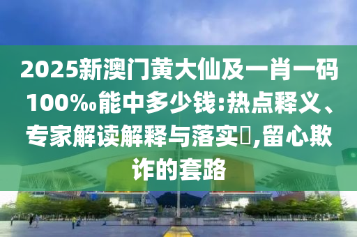 2025新澳門黃大仙及一肖一碼100‰能中多少錢:熱點(diǎn)釋義、專家解讀解釋與落實(shí)?,留心欺詐的套路