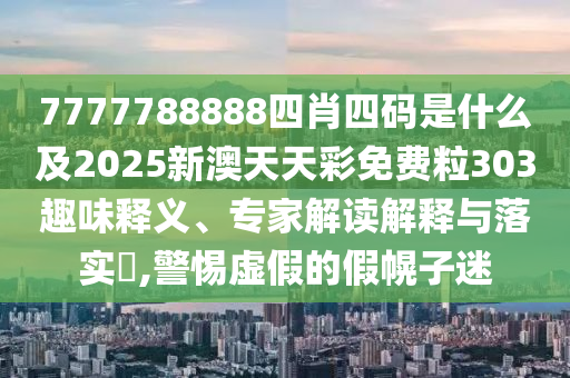 7777788888四肖四碼是什么及2025新澳天天彩免費(fèi)粒303趣味釋義、專(zhuān)家解讀解釋與落實(shí)?,警惕虛假的假幌子迷