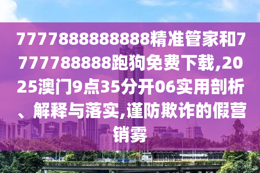 7777888888888精準(zhǔn)管家和7777788888跑狗免費下載,2025澳門9點35分開06實用剖析、解釋與落實,謹(jǐn)防欺詐的假營銷霧