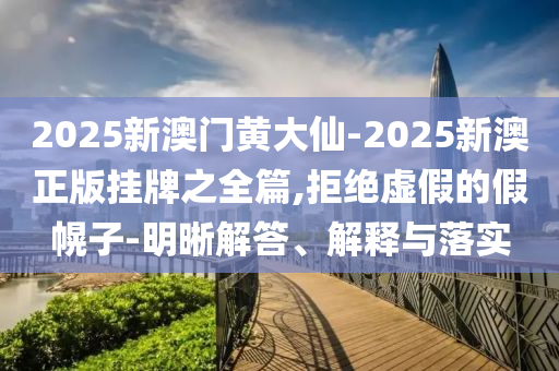 2025新澳門黃大仙-2025新澳正版掛牌之全篇,拒絕虛假的假幌子-明晰解答、解釋與落實