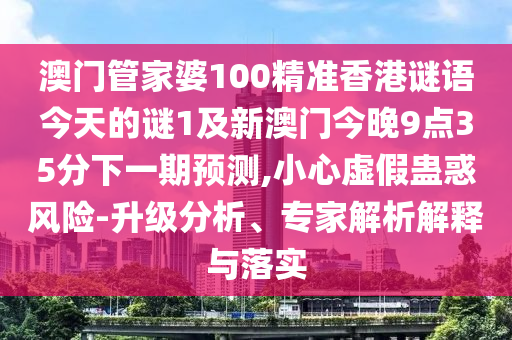 澳門管家婆100精準(zhǔn)香港謎語(yǔ)今天的謎1及新澳門今晚9點(diǎn)35分下一期預(yù)測(cè),小心虛假蠱惑風(fēng)險(xiǎn)-升級(jí)分析、專家解析解釋與落實(shí)