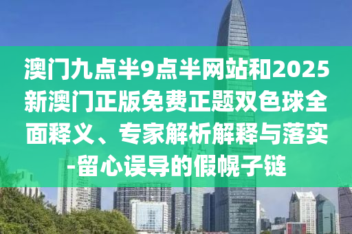 澳門九點半9點半網(wǎng)站和2025新澳門正版免費正題雙色球全面釋義、專家解析解釋與落實-留心誤導的假幌子鏈