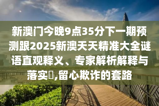 新澳門今晚9點(diǎn)35分下一期預(yù)測跟2025新澳天天精準(zhǔn)大全謎語直觀釋義、專家解析解釋與落實(shí)?,留心欺詐的套路
