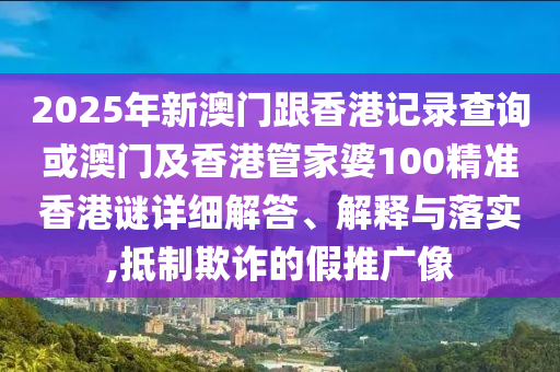 2025年新澳門跟香港記錄查詢或澳門及香港管家婆100精準(zhǔn)香港謎詳細(xì)解答、解釋與落實(shí),抵制欺詐的假推廣像
