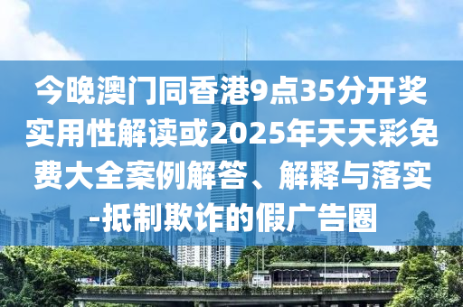 今晚澳門同香港9點(diǎn)35分開獎(jiǎng)實(shí)用性解讀或2025年天天彩免費(fèi)大全案例解答、解釋與落實(shí)-抵制欺詐的假?gòu)V告圈