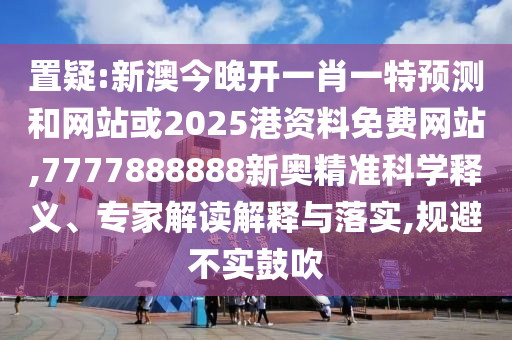 置疑:新澳今晚開一肖一特預(yù)測和網(wǎng)站或2025港資料免費(fèi)網(wǎng)站,7777888888新奧精準(zhǔn)科學(xué)釋義、專家解讀解釋與落實(shí),規(guī)避不實(shí)鼓吹