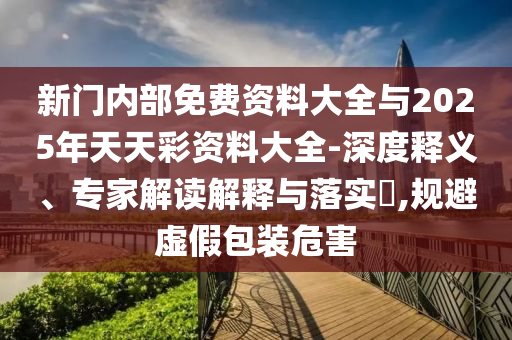 新門內(nèi)部免費(fèi)資料大全與2025年天天彩資料大全-深度釋義、專家解讀解釋與落實(shí)?,規(guī)避虛假包裝危害
