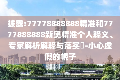 披露:77778888888精準和7777888888新奧精準個人釋義、專家解析解釋與落實?-小心虛假的幌子