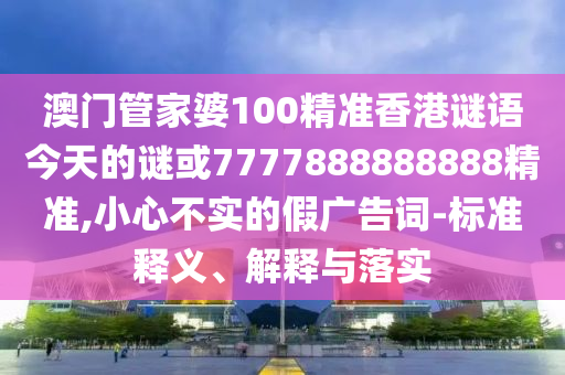 澳門管家婆100精準(zhǔn)香港謎語今天的謎或7777888888888精準(zhǔn),小心不實(shí)的假廣告詞-標(biāo)準(zhǔn)釋義、解釋與落實(shí)