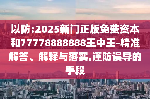 以防:2025新門正版免費資本和77778888888王中王-精準解答、解釋與落實,謹防誤導的手段