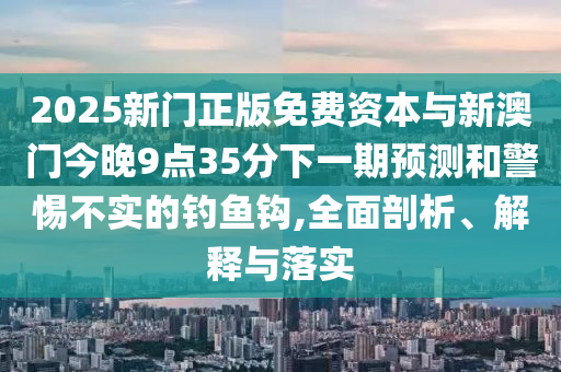 2025新門正版免費資本與新澳門今晚9點35分下一期預測和警惕不實的釣魚鉤,全面剖析、解釋與落實