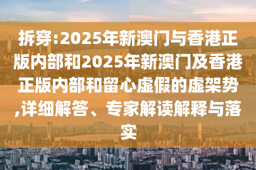 拆穿:2025年新澳門與香港正版內(nèi)部和2025年新澳門及香港正版內(nèi)部和留心虛假的虛架勢,詳細(xì)解答、專家解讀解釋與落實(shí)