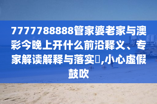 7777788888管家婆老家與澳彩今晚上開什么前沿釋義、專家解讀解釋與落實?,小心虛假鼓吹